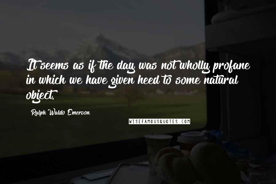 Ralph Waldo Emerson Quotes: It seems as if the day was not wholly profane in which we have given heed to some natural object.