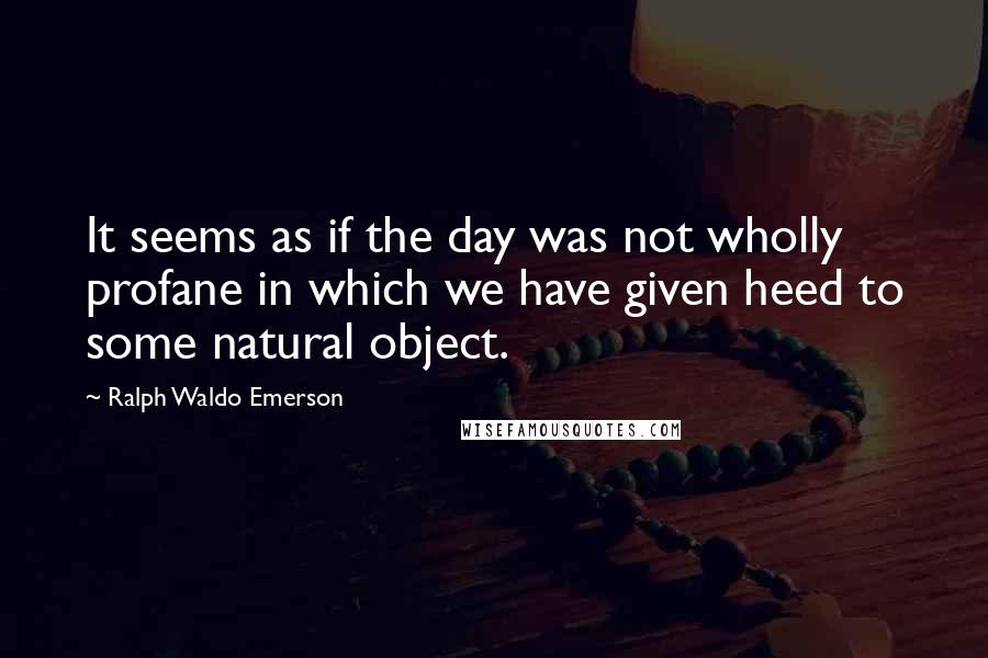 Ralph Waldo Emerson Quotes: It seems as if the day was not wholly profane in which we have given heed to some natural object.