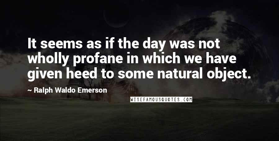 Ralph Waldo Emerson Quotes: It seems as if the day was not wholly profane in which we have given heed to some natural object.