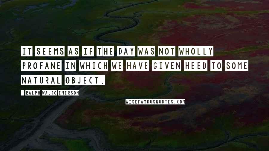 Ralph Waldo Emerson Quotes: It seems as if the day was not wholly profane in which we have given heed to some natural object.