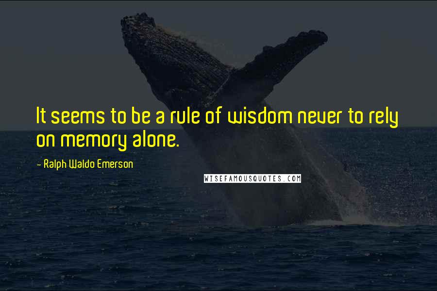 Ralph Waldo Emerson Quotes: It seems to be a rule of wisdom never to rely on memory alone.