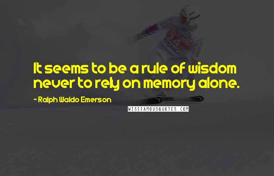 Ralph Waldo Emerson Quotes: It seems to be a rule of wisdom never to rely on memory alone.