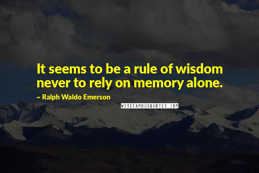 Ralph Waldo Emerson Quotes: It seems to be a rule of wisdom never to rely on memory alone.
