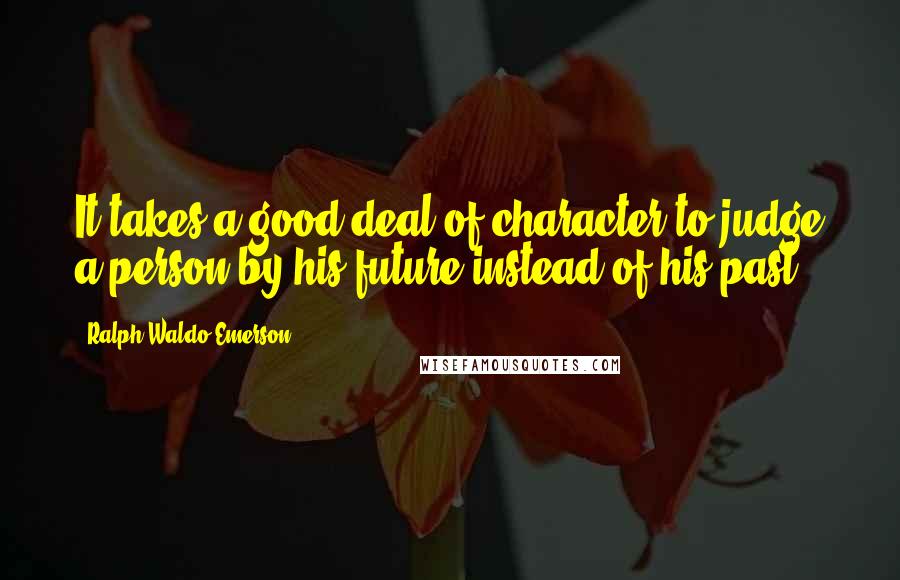 Ralph Waldo Emerson Quotes: It takes a good deal of character to judge a person by his future instead of his past