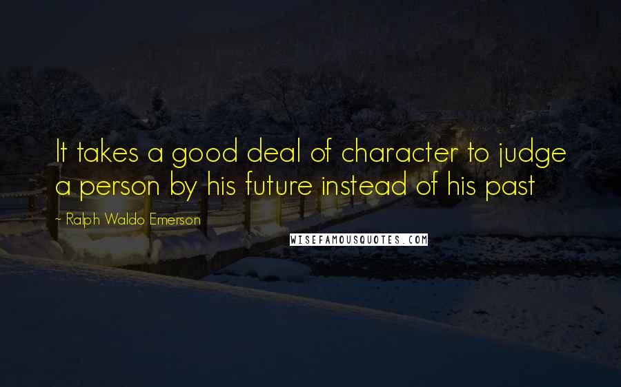 Ralph Waldo Emerson Quotes: It takes a good deal of character to judge a person by his future instead of his past