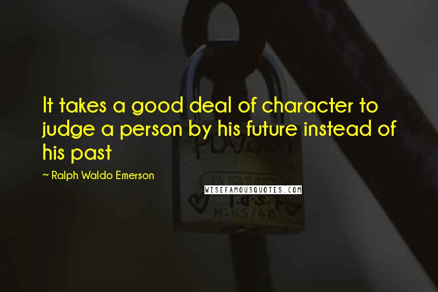 Ralph Waldo Emerson Quotes: It takes a good deal of character to judge a person by his future instead of his past