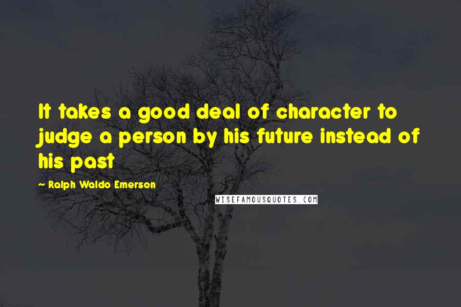 Ralph Waldo Emerson Quotes: It takes a good deal of character to judge a person by his future instead of his past