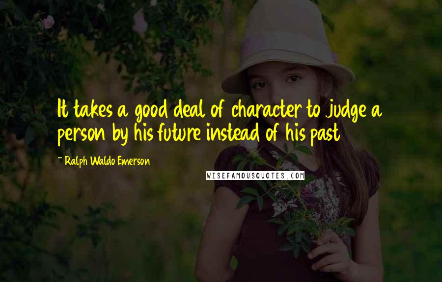 Ralph Waldo Emerson Quotes: It takes a good deal of character to judge a person by his future instead of his past