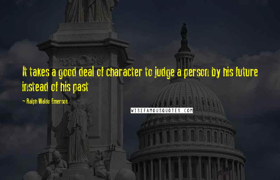 Ralph Waldo Emerson Quotes: It takes a good deal of character to judge a person by his future instead of his past