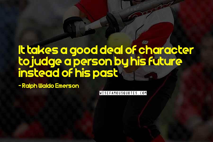 Ralph Waldo Emerson Quotes: It takes a good deal of character to judge a person by his future instead of his past