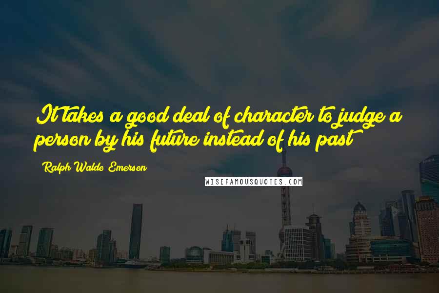 Ralph Waldo Emerson Quotes: It takes a good deal of character to judge a person by his future instead of his past