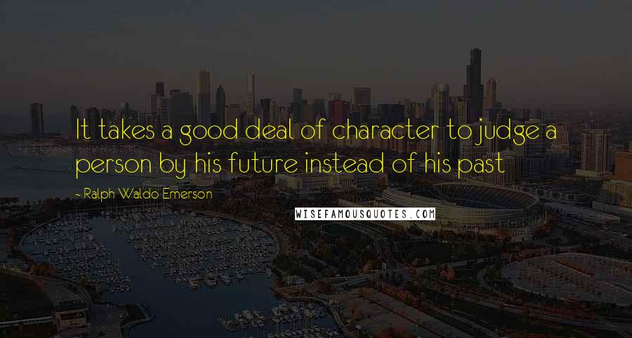 Ralph Waldo Emerson Quotes: It takes a good deal of character to judge a person by his future instead of his past