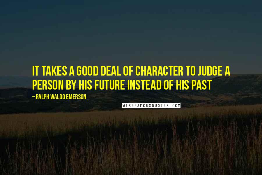 Ralph Waldo Emerson Quotes: It takes a good deal of character to judge a person by his future instead of his past