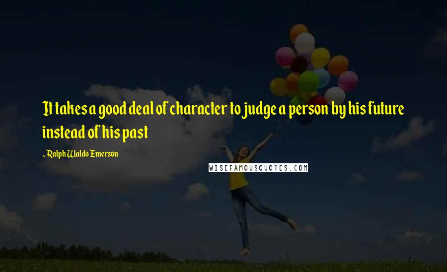 Ralph Waldo Emerson Quotes: It takes a good deal of character to judge a person by his future instead of his past