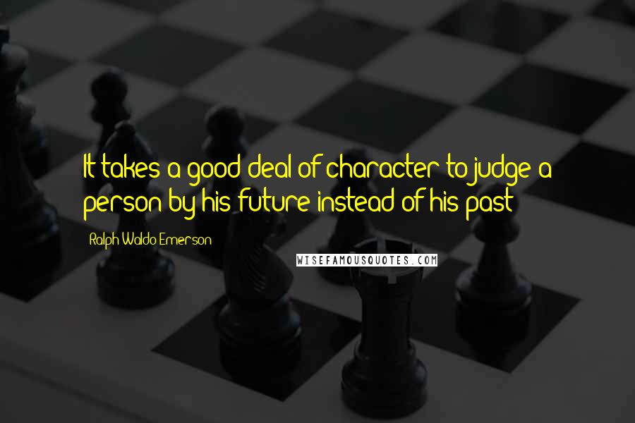 Ralph Waldo Emerson Quotes: It takes a good deal of character to judge a person by his future instead of his past