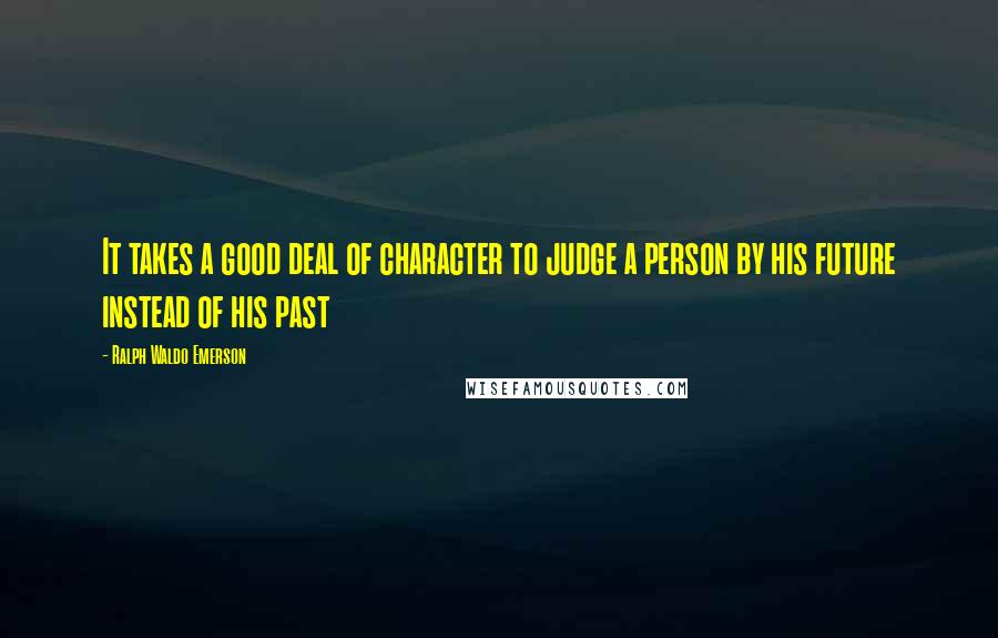 Ralph Waldo Emerson Quotes: It takes a good deal of character to judge a person by his future instead of his past