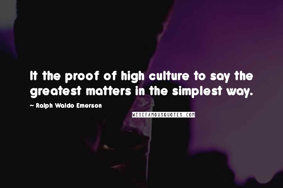 Ralph Waldo Emerson Quotes: It the proof of high culture to say the greatest matters in the simplest way.