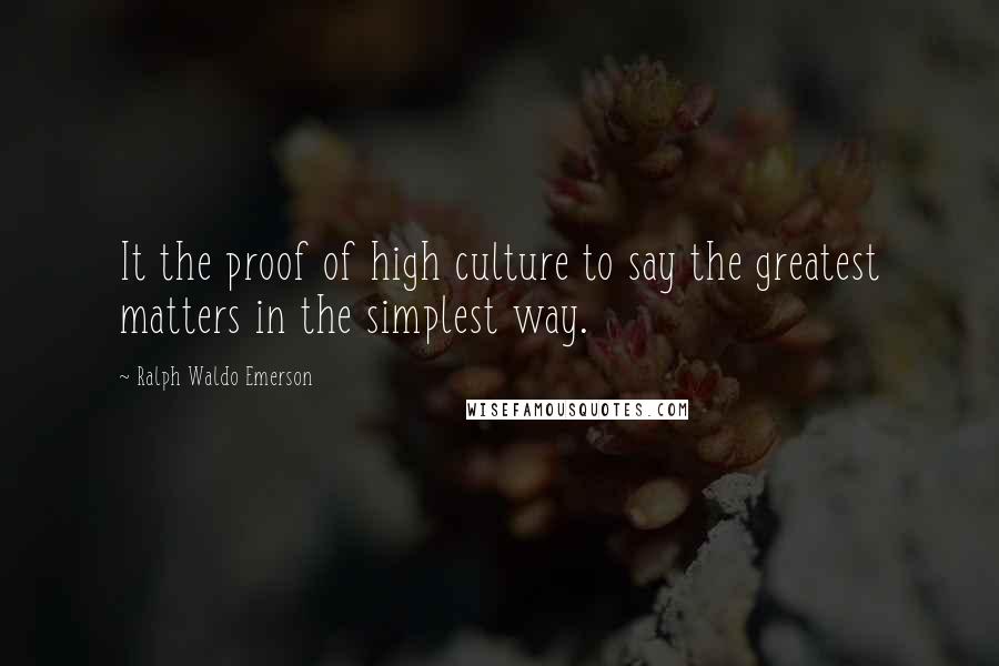 Ralph Waldo Emerson Quotes: It the proof of high culture to say the greatest matters in the simplest way.