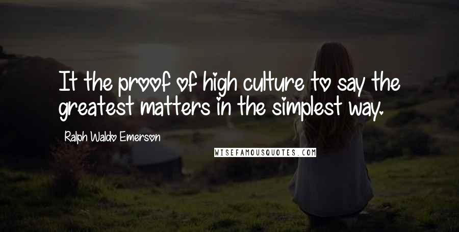 Ralph Waldo Emerson Quotes: It the proof of high culture to say the greatest matters in the simplest way.