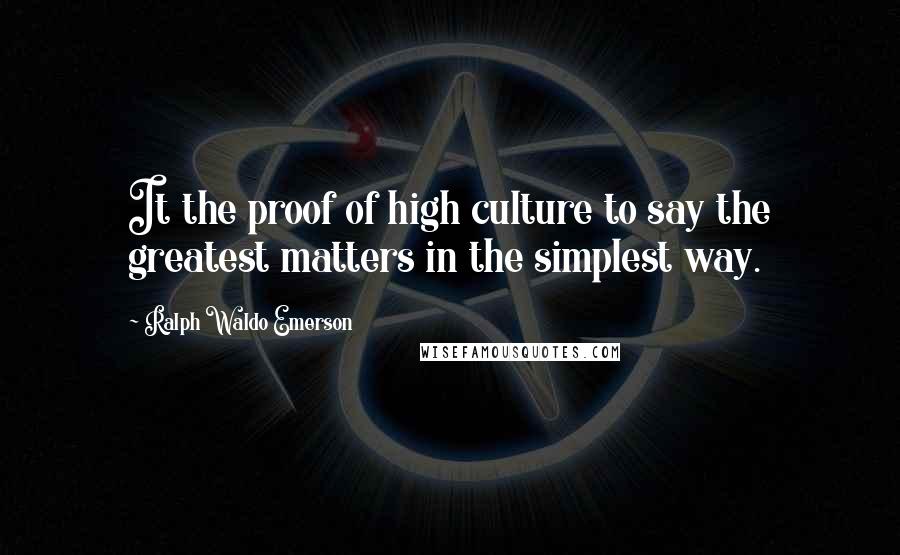 Ralph Waldo Emerson Quotes: It the proof of high culture to say the greatest matters in the simplest way.