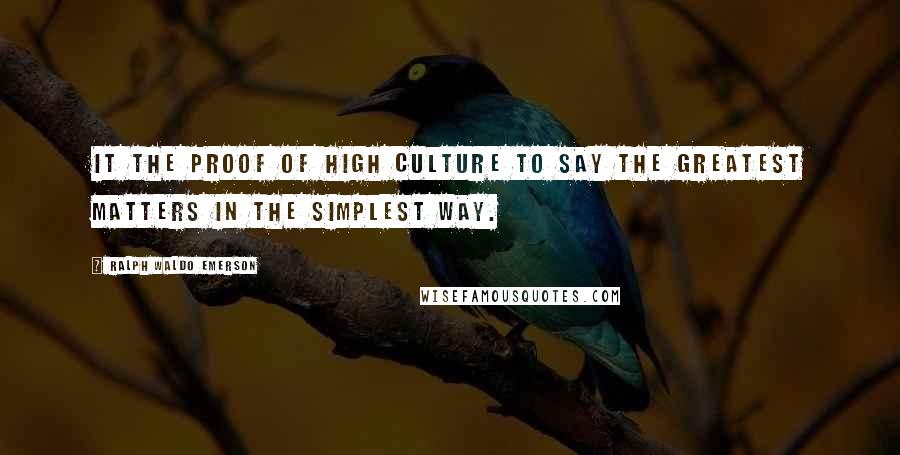Ralph Waldo Emerson Quotes: It the proof of high culture to say the greatest matters in the simplest way.
