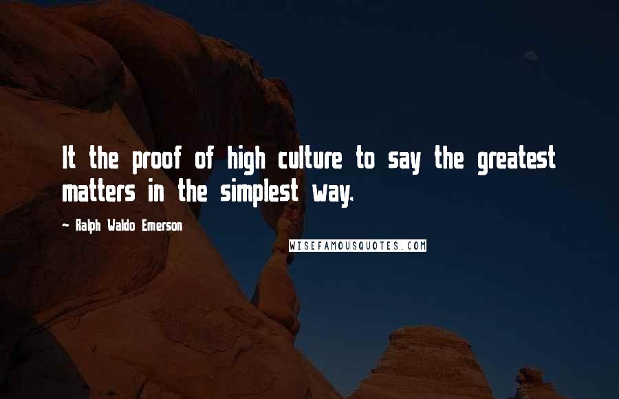 Ralph Waldo Emerson Quotes: It the proof of high culture to say the greatest matters in the simplest way.