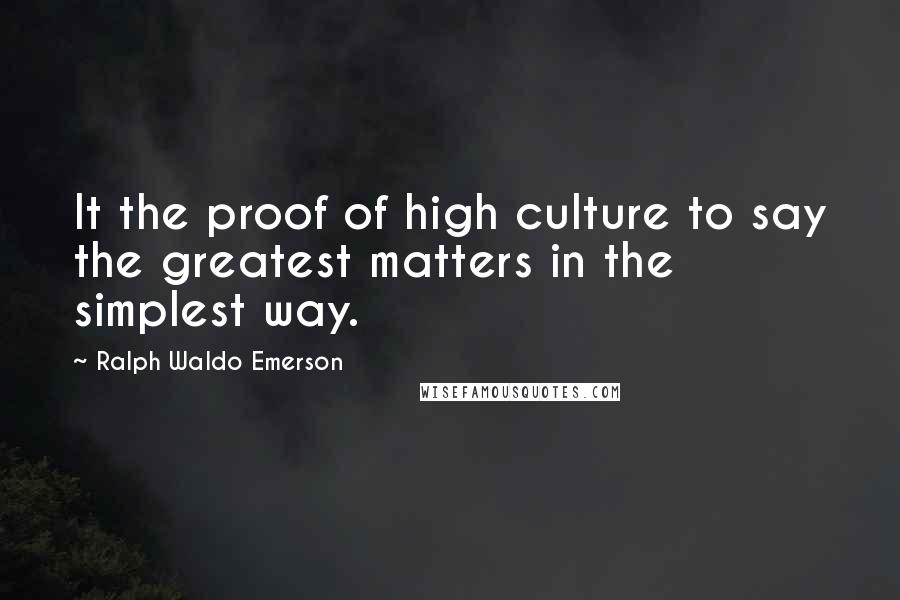 Ralph Waldo Emerson Quotes: It the proof of high culture to say the greatest matters in the simplest way.