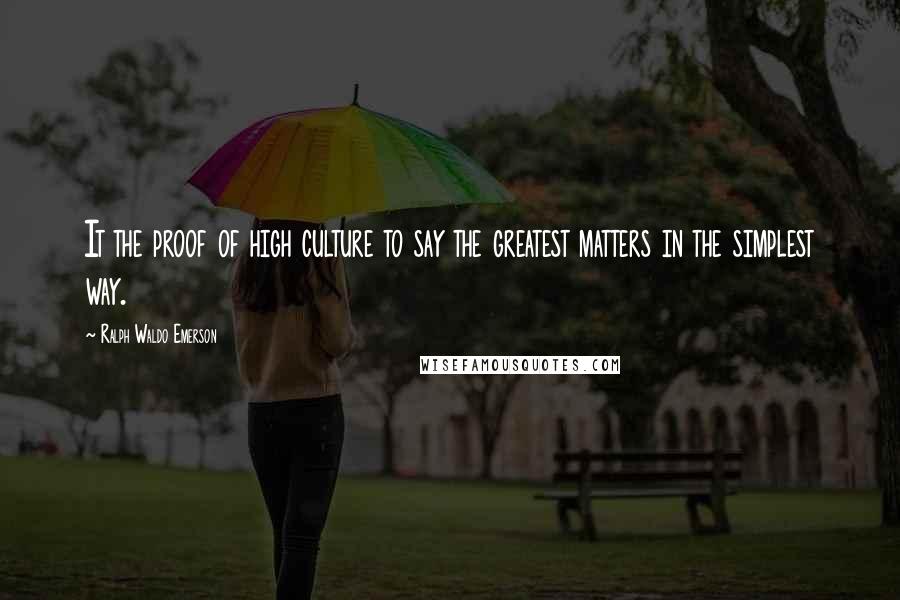 Ralph Waldo Emerson Quotes: It the proof of high culture to say the greatest matters in the simplest way.