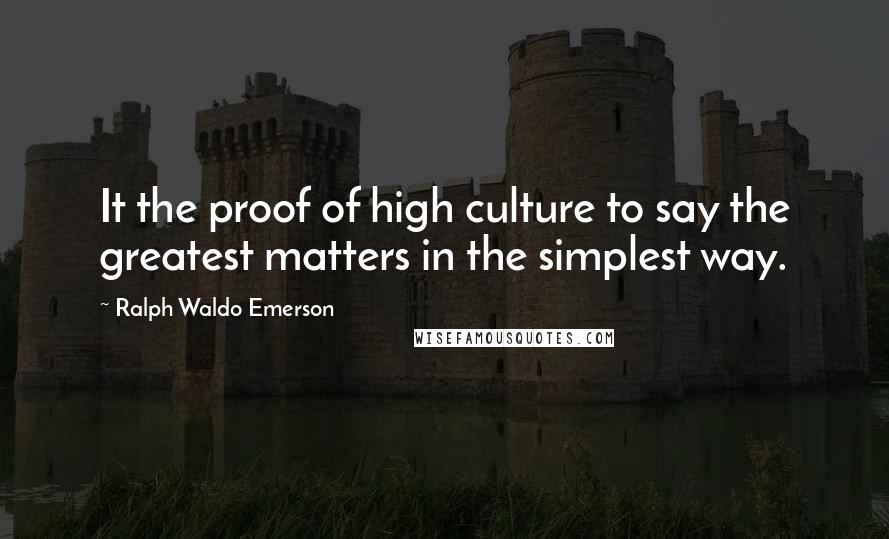 Ralph Waldo Emerson Quotes: It the proof of high culture to say the greatest matters in the simplest way.