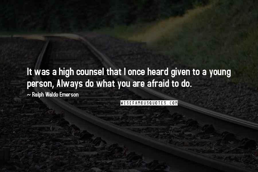 Ralph Waldo Emerson Quotes: It was a high counsel that I once heard given to a young person, Always do what you are afraid to do.