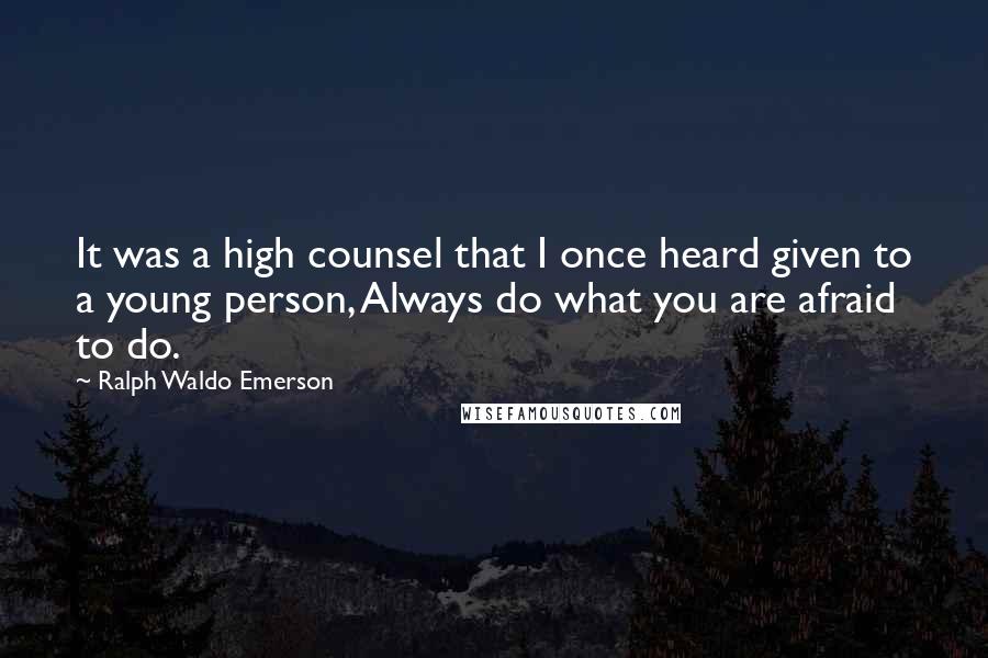 Ralph Waldo Emerson Quotes: It was a high counsel that I once heard given to a young person, Always do what you are afraid to do.