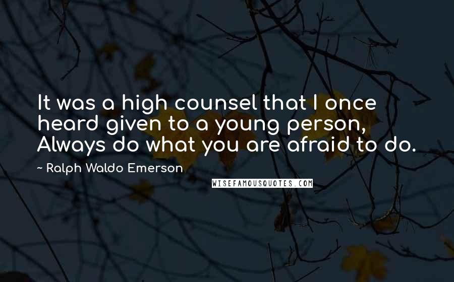 Ralph Waldo Emerson Quotes: It was a high counsel that I once heard given to a young person, Always do what you are afraid to do.