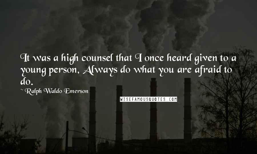 Ralph Waldo Emerson Quotes: It was a high counsel that I once heard given to a young person, Always do what you are afraid to do.