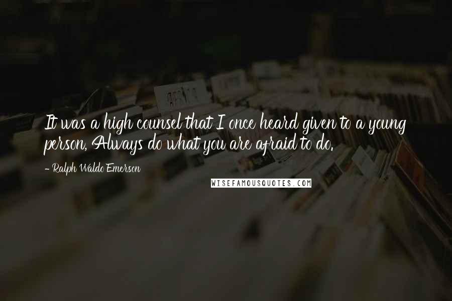 Ralph Waldo Emerson Quotes: It was a high counsel that I once heard given to a young person, Always do what you are afraid to do.