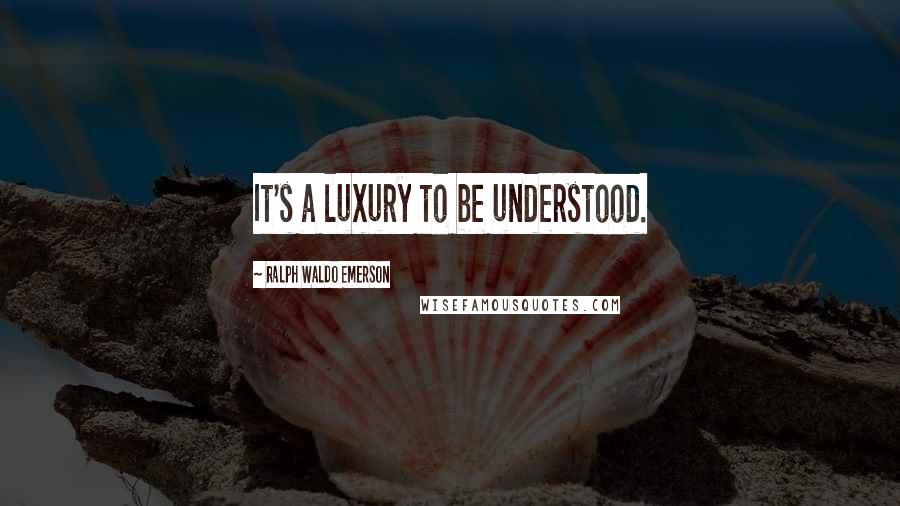 Ralph Waldo Emerson Quotes: It's a luxury to be understood.