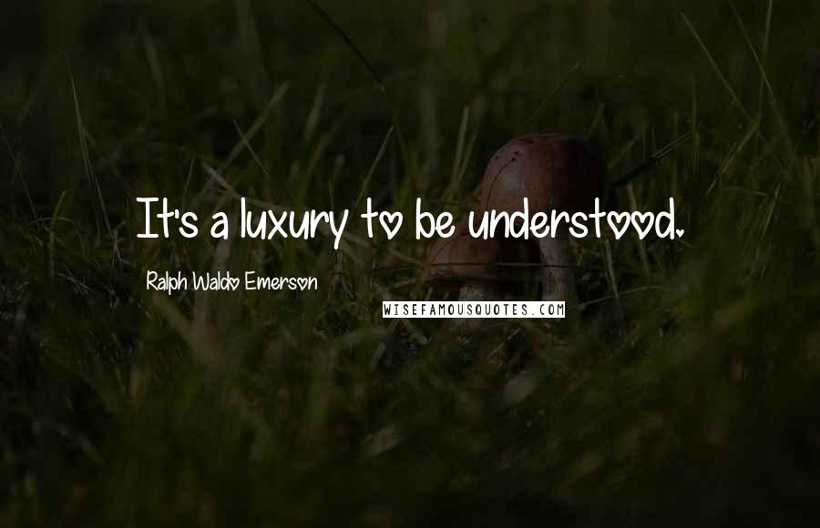 Ralph Waldo Emerson Quotes: It's a luxury to be understood.