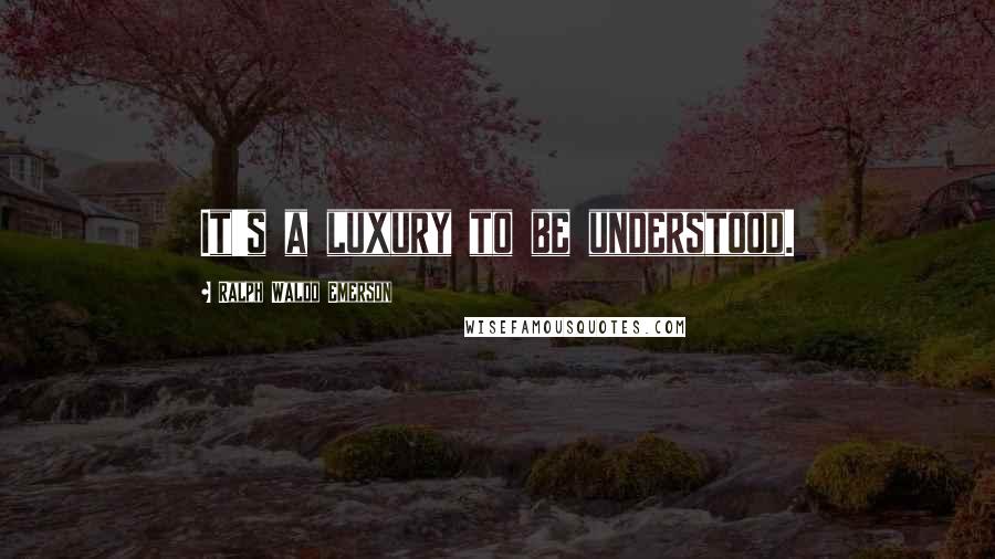 Ralph Waldo Emerson Quotes: It's a luxury to be understood.