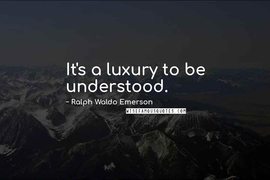 Ralph Waldo Emerson Quotes: It's a luxury to be understood.