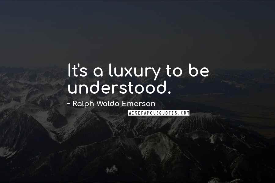 Ralph Waldo Emerson Quotes: It's a luxury to be understood.