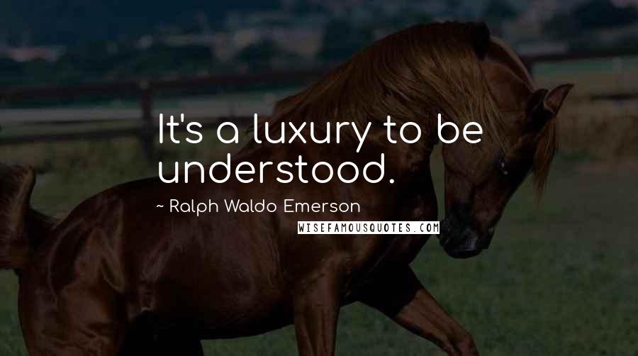 Ralph Waldo Emerson Quotes: It's a luxury to be understood.