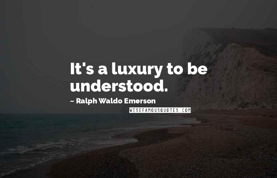 Ralph Waldo Emerson Quotes: It's a luxury to be understood.