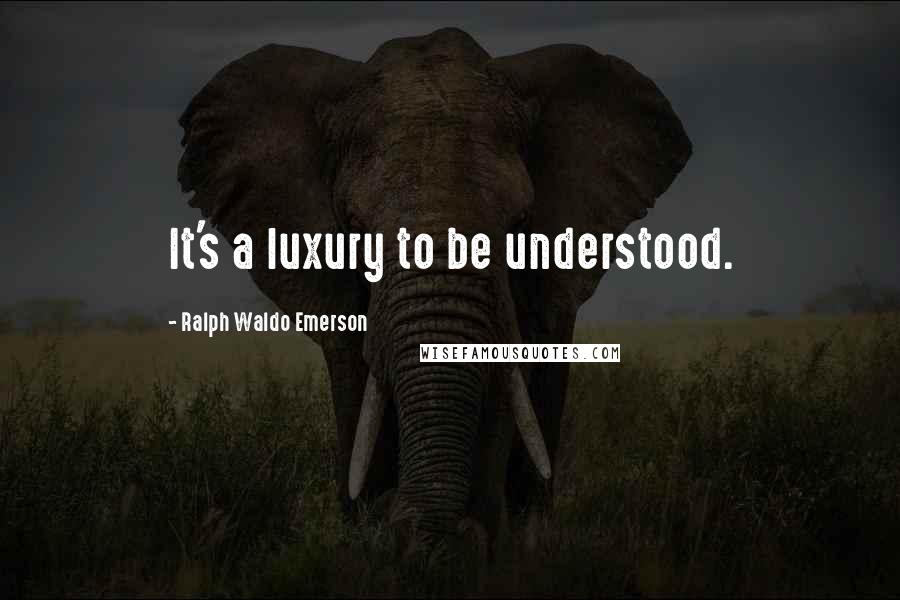 Ralph Waldo Emerson Quotes: It's a luxury to be understood.