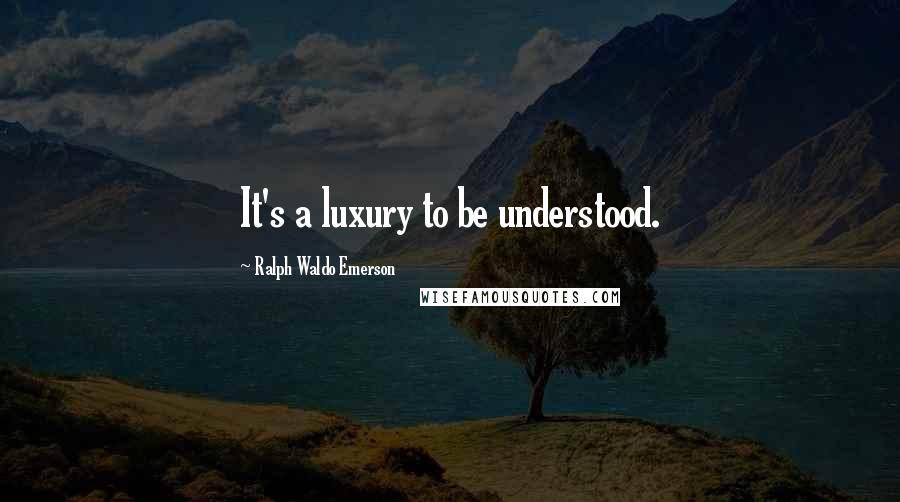 Ralph Waldo Emerson Quotes: It's a luxury to be understood.