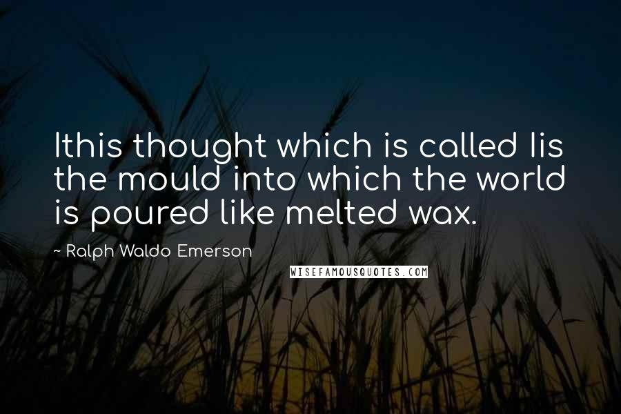 Ralph Waldo Emerson Quotes: Ithis thought which is called Iis the mould into which the world is poured like melted wax.