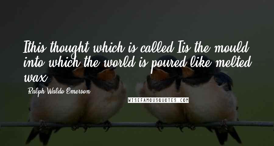 Ralph Waldo Emerson Quotes: Ithis thought which is called Iis the mould into which the world is poured like melted wax.