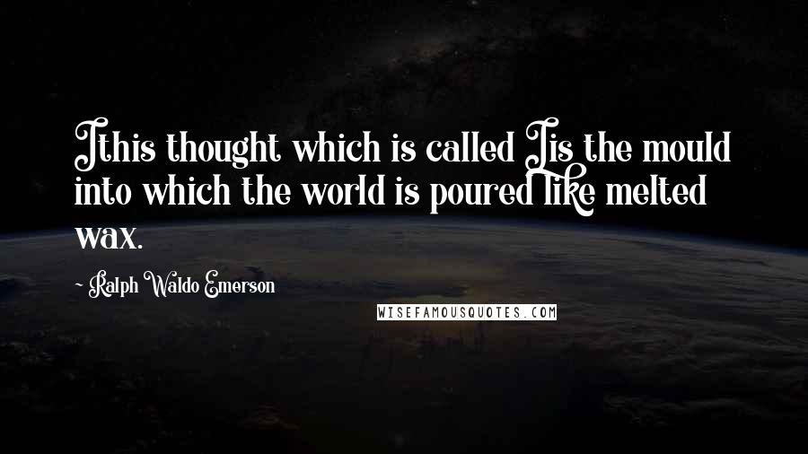 Ralph Waldo Emerson Quotes: Ithis thought which is called Iis the mould into which the world is poured like melted wax.