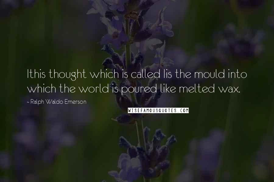 Ralph Waldo Emerson Quotes: Ithis thought which is called Iis the mould into which the world is poured like melted wax.