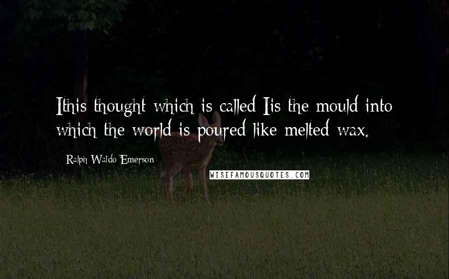 Ralph Waldo Emerson Quotes: Ithis thought which is called Iis the mould into which the world is poured like melted wax.