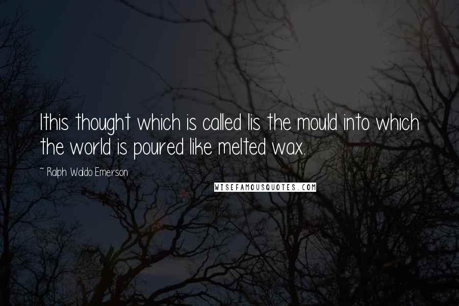 Ralph Waldo Emerson Quotes: Ithis thought which is called Iis the mould into which the world is poured like melted wax.