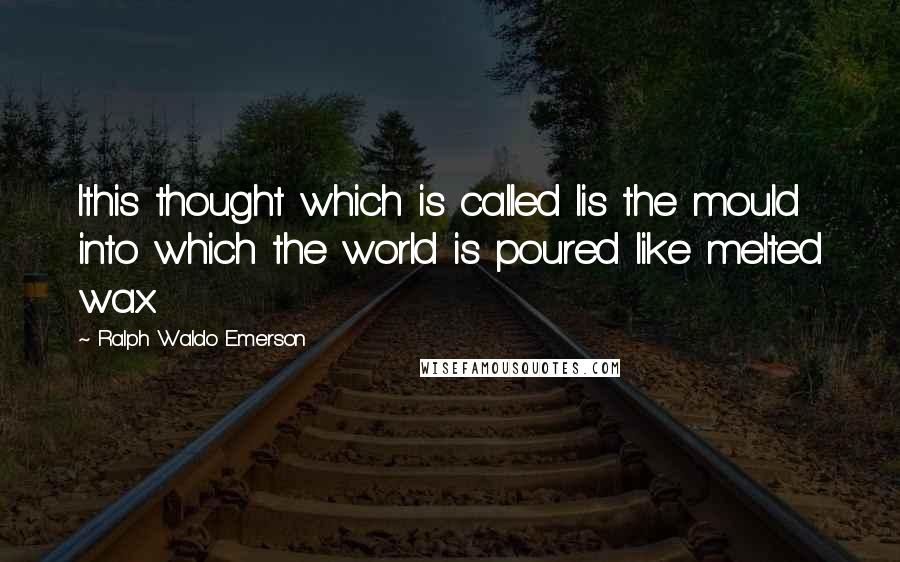 Ralph Waldo Emerson Quotes: Ithis thought which is called Iis the mould into which the world is poured like melted wax.